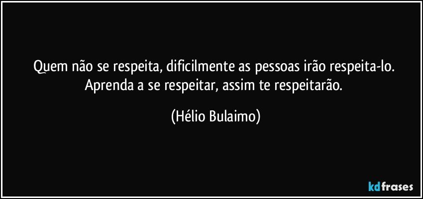 Quem não se respeita, dificilmente as pessoas irão respeita-lo. Aprenda a se respeitar, assim  te respeitarão. (Hélio Bulaimo)