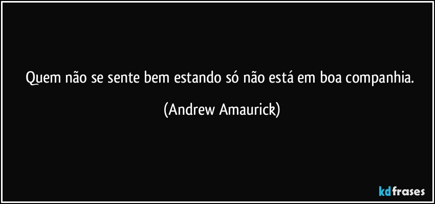 Quem não se sente bem estando só não está em boa companhia. (Andrew Amaurick)