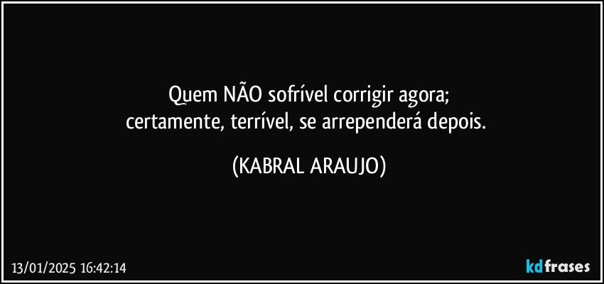 Quem NÃO sofrível corrigir agora;
certamente, terrível, se arrependerá depois. (KABRAL ARAUJO)