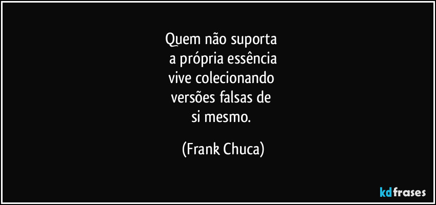 Quem não suporta 
a própria essência
vive colecionando 
versões falsas de 
si mesmo. (Frank Chuca)