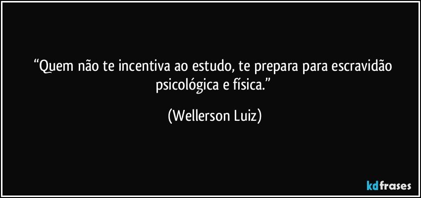 “Quem não te incentiva ao estudo, te prepara para escravidão psicológica e física.” (Wellerson Luiz)