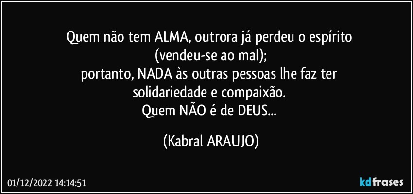 Quem não tem ALMA, outrora já perdeu o espírito 
(vendeu-se ao mal);
portanto, NADA às outras pessoas lhe faz ter 
solidariedade e compaixão. 
Quem NÃO é de DEUS... (KABRAL ARAUJO)