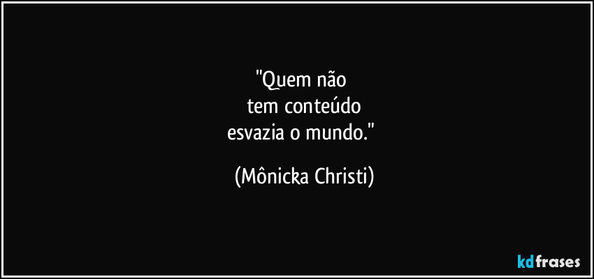 "Quem não 
tem conteúdo
esvazia o mundo." (Mônicka Christi)