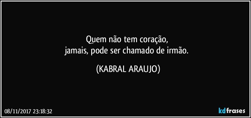 Quem não tem coração, 
jamais, pode ser chamado de irmão. (KABRAL ARAUJO)