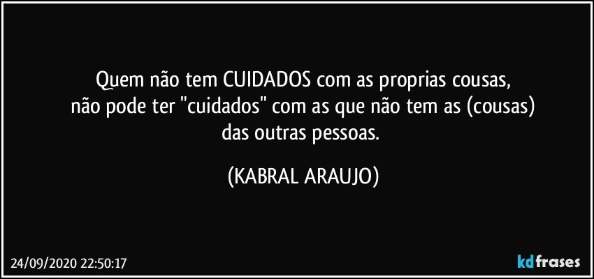 Quem não tem CUIDADOS com as proprias cousas,
não pode ter "cuidados" com as que não tem as (cousas)
das outras pessoas. (KABRAL ARAUJO)