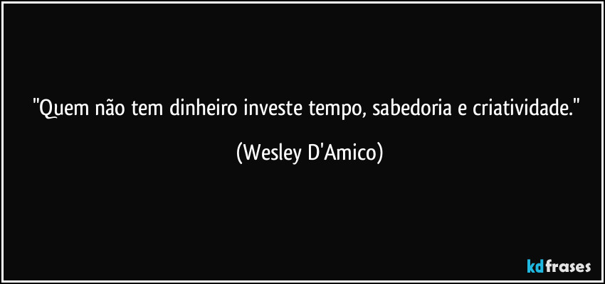 "Quem não tem dinheiro investe tempo, sabedoria e criatividade." (Wesley D'Amico)
