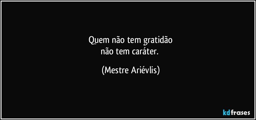 Quem não tem gratidão
não tem caráter. (Mestre Ariévlis)