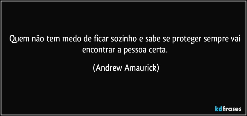 Quem não tem medo de ficar sozinho e sabe se proteger sempre vai encontrar a pessoa certa. (Andrew Amaurick)