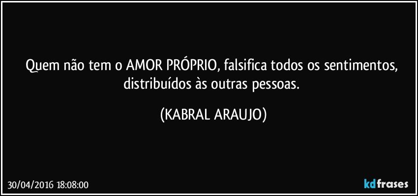 Quem não tem o AMOR PRÓPRIO, falsifica todos os sentimentos, distribuídos às outras pessoas. (KABRAL ARAUJO)