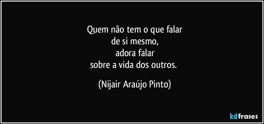 Quem não tem o que falar
de si mesmo,
adora falar
sobre a vida dos outros. (Nijair Araújo Pinto)