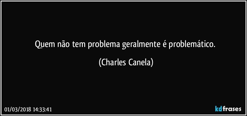 Quem não tem problema geralmente  é problemático. (Charles Canela)