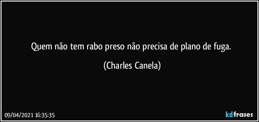 Quem não tem rabo preso não precisa de plano de fuga. (Charles Canela)