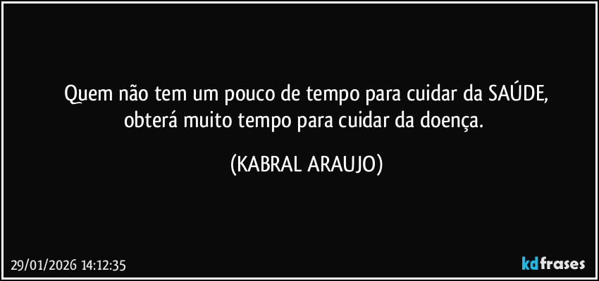 Quem não tem um pouco de tempo para cuidar da SAÚDE,
obterá muito tempo para cuidar da doença. (KABRAL ARAUJO)