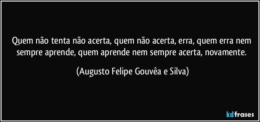 Quem não tenta não acerta, quem não acerta, erra, quem erra nem sempre aprende, quem aprende nem sempre acerta, novamente. (Augusto Felipe Gouvêa e Silva)