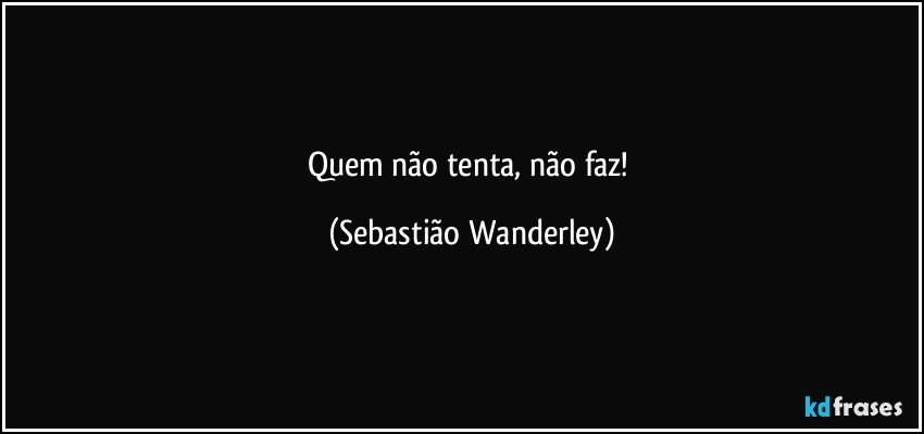 Quem não tenta, não faz! (Sebastião Wanderley)