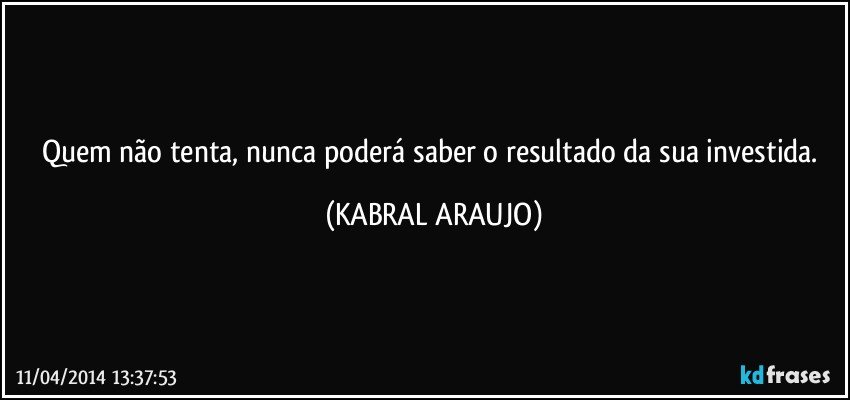 Quem não tenta, nunca poderá saber o resultado da sua investida. (KABRAL ARAUJO)