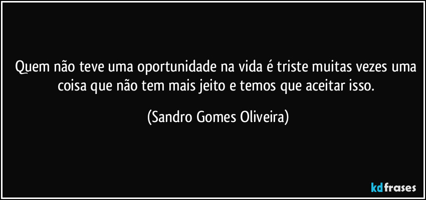 Quem não teve uma oportunidade na vida é triste muitas vezes uma coisa que não tem mais jeito e temos que aceitar isso. (Sandro Gomes Oliveira)