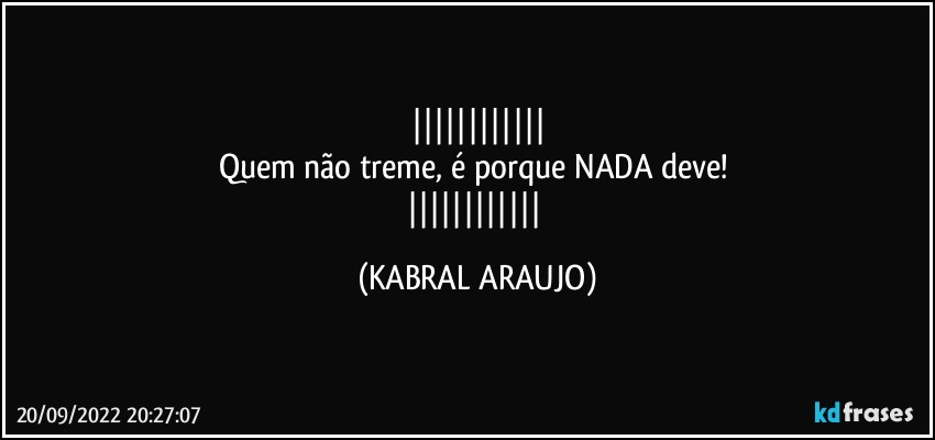 
Quem não treme, é porque NADA deve! 
 (KABRAL ARAUJO)