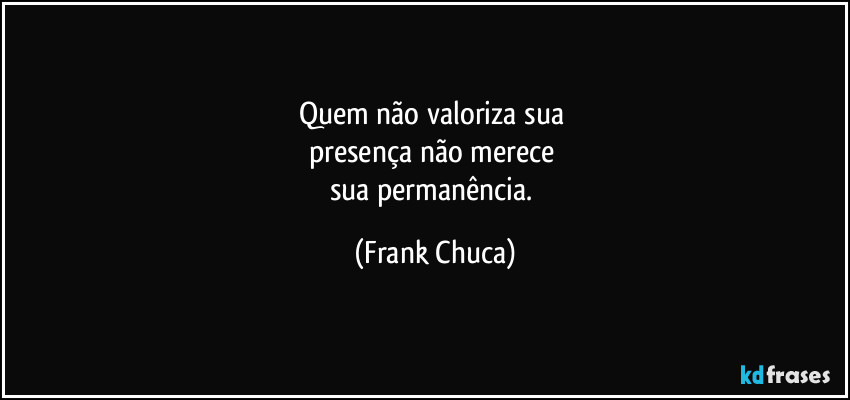 Quem não valoriza sua 
presença não merece 
sua permanência. (Frank Chuca)