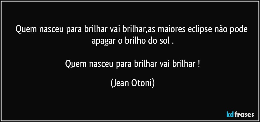 Quem nasceu para brilhar vai brilhar,as maiores eclipse não  pode apagar o brilho do sol .

 Quem nasceu para brilhar vai brilhar ! (Jean Otoni)