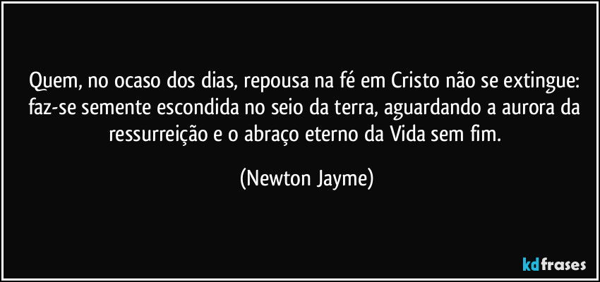 Quem, no ocaso dos dias, repousa na fé em Cristo não se extingue: faz-se semente escondida no seio da terra, aguardando a aurora da ressurreição e o abraço eterno da Vida sem fim. (Newton Jayme)