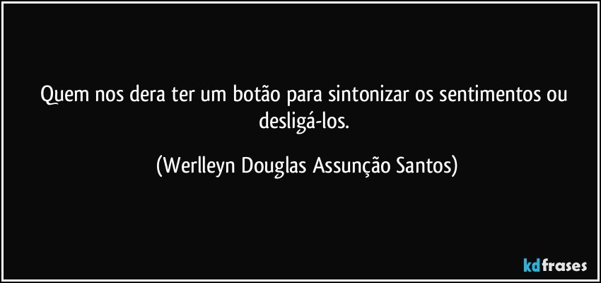 Quem nos dera ter um botão para sintonizar os sentimentos ou desligá-los. (Werlleyn Douglas Assunção Santos)