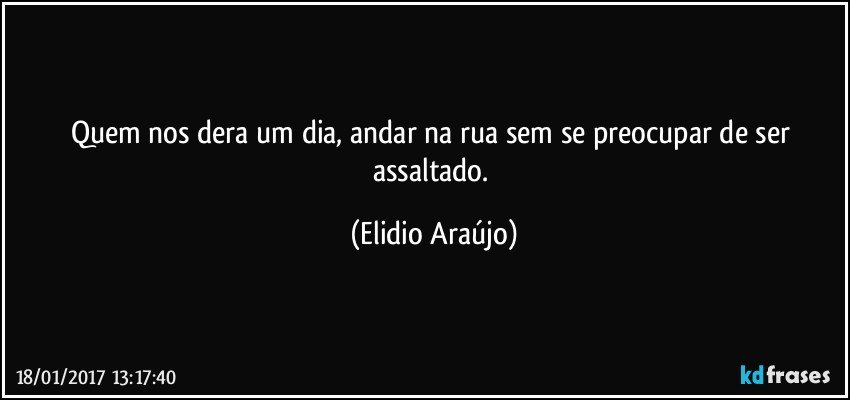 Quem nos dera um dia, andar na rua sem se preocupar de ser assaltado. (Elidio Araújo)