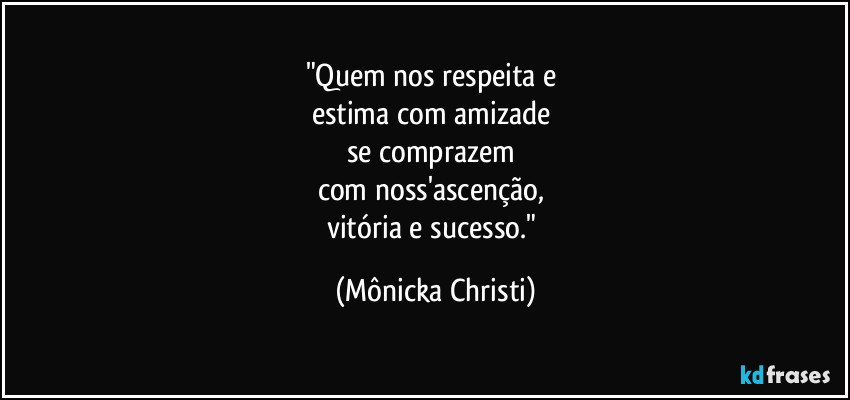 "Quem nos respeita e 
estima com amizade 
se comprazem 
com noss'ascenção, 
vitória e sucesso." (Mônicka Christi)