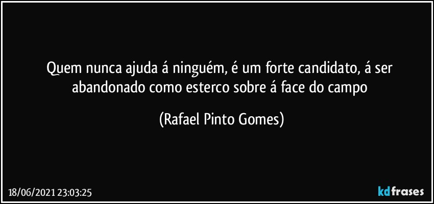Quem nunca ajuda á ninguém, é um forte candidato, á ser abandonado como esterco sobre á face do campo (Rafael Pinto Gomes)