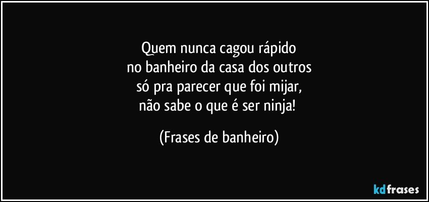 Quem nunca cagou rápido
no banheiro da casa dos outros
só pra parecer que foi mijar,
não sabe o que é ser ninja! (Frases de banheiro)