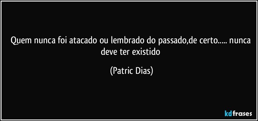 Quem nunca foi atacado ou lembrado do passado,de certo... nunca deve ter existido (Patric Dias)