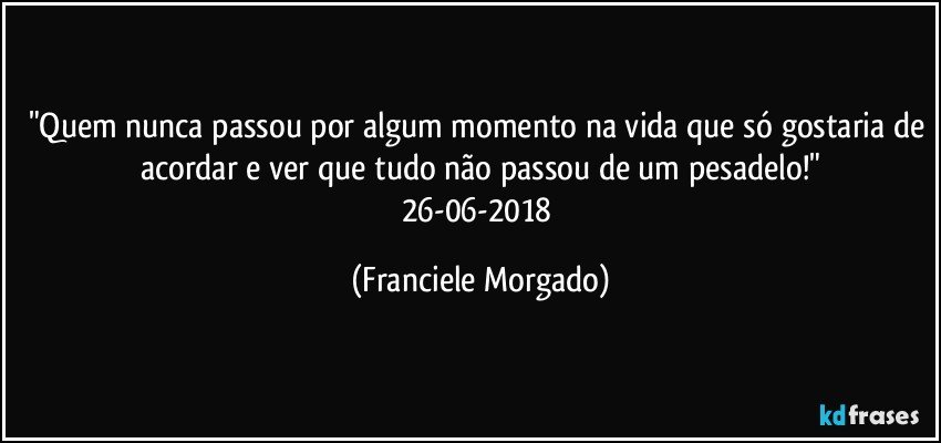 "Quem nunca passou por algum momento na vida que só gostaria de acordar e ver que tudo não passou de um pesadelo!"
26-06-2018 (Franciele Morgado)