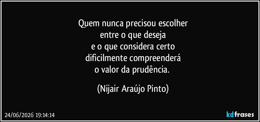 Quem nunca precisou escolher
entre o que deseja
e o que considera certo
dificilmente compreenderá
o valor da prudência. (Nijair Araújo Pinto)