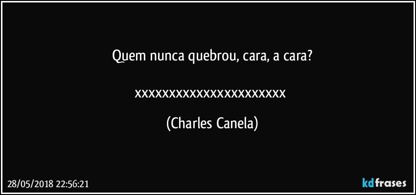 Quem nunca quebrou, cara, a cara?

xxxxxxxxxxxxxxxxxxxxxx (Charles Canela)