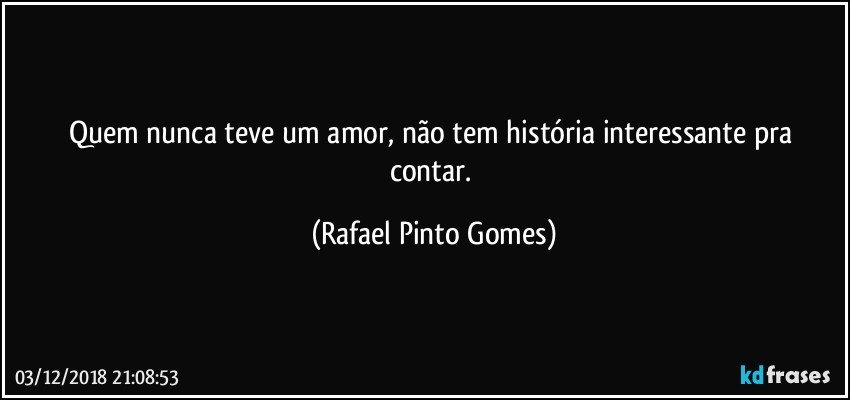 Quem nunca teve um amor, não tem história interessante pra contar. (Rafael Pinto Gomes)