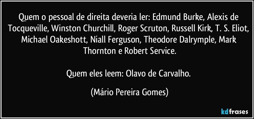 Quem o pessoal de direita deveria ler: Edmund Burke, Alexis de Tocqueville, Winston Churchill, Roger Scruton, Russell Kirk, T. S. Eliot, Michael Oakeshott, Niall Ferguson, Theodore Dalrymple, Mark Thornton e Robert Service.

Quem eles leem: Olavo de Carvalho. (Mário Pereira Gomes)