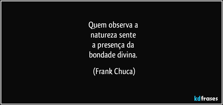 Quem observa a 
natureza sente 
a presença da 
bondade divina. (Frank Chuca)