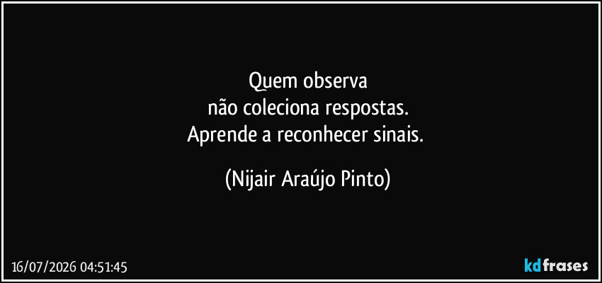 Quem observa
não coleciona respostas.
Aprende a reconhecer sinais. (Nijair Araújo Pinto)