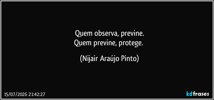 Quem observa, previne.
Quem previne, protege. (Nijair Araújo Pinto)