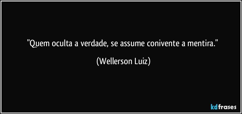 "Quem oculta a verdade, se assume conivente a mentira." (Wellerson Luiz)