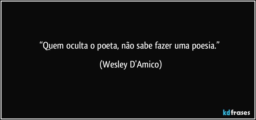 “Quem oculta o poeta, não sabe fazer uma poesia.” (Wesley D'Amico)