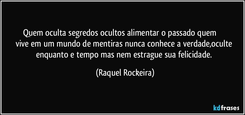 Quem oculta segredos ocultos alimentar o passado quem                 vive em um mundo de mentiras nunca conhece a verdade,oculte enquanto e tempo mas nem estrague sua felicidade. (Raquel Rockeira)
