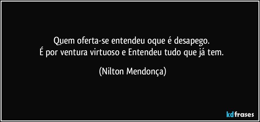 Quem oferta-se entendeu oque é desapego. 
É por ventura virtuoso e Entendeu tudo que já tem. (Nilton Mendonça)