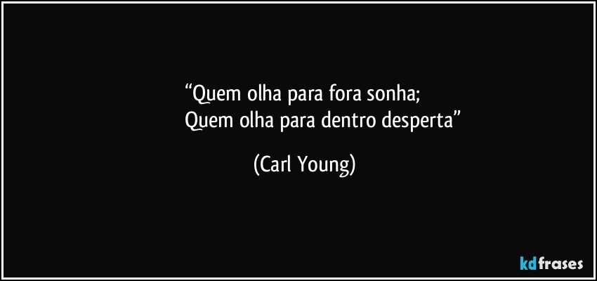 “Quem olha para fora sonha; 
                               Quem olha para dentro desperta” (Carl Young)