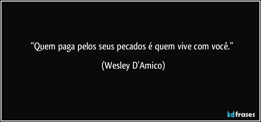 “Quem paga pelos seus pecados é quem vive com você.” (Wesley D'Amico)