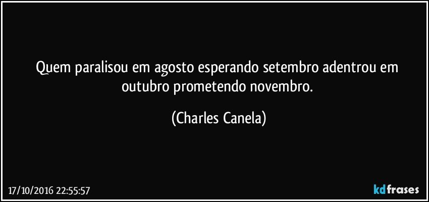 Quem paralisou em agosto esperando setembro adentrou em outubro prometendo novembro. (Charles Canela)