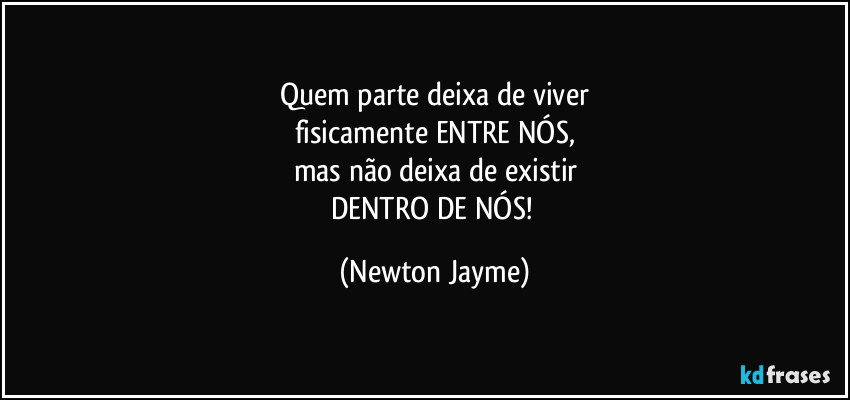 Quem parte deixa de viver
fisicamente ENTRE NÓS,
mas não deixa de existir
DENTRO DE NÓS! (Newton Jayme)