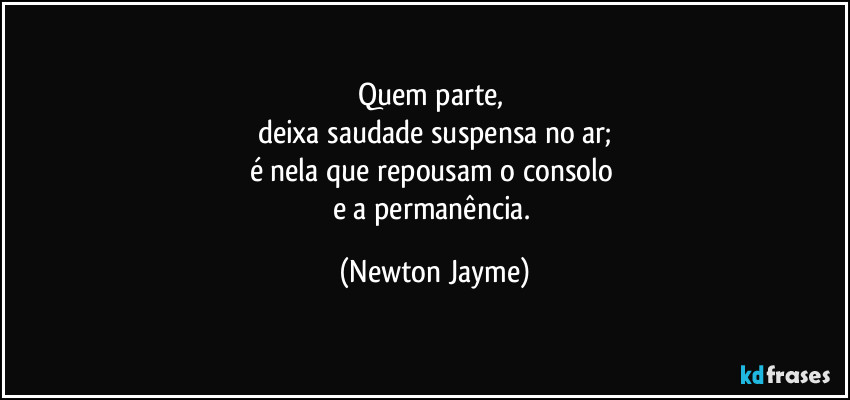 Quem parte, 
deixa saudade suspensa no ar;
é nela que repousam o consolo 
e a permanência. (Newton Jayme)