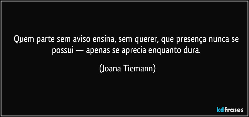 Quem parte sem aviso ensina, sem querer, que presença nunca se possui — apenas se aprecia enquanto dura. (Joana Tiemann)