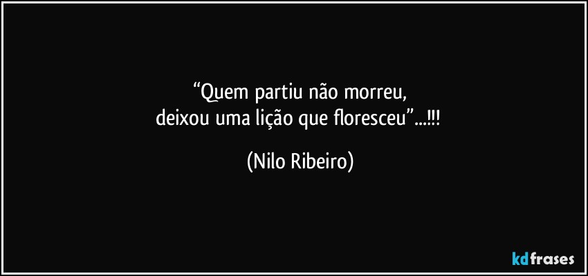 “Quem partiu não morreu,
deixou uma lição que floresceu”...!!! (Nilo Ribeiro)